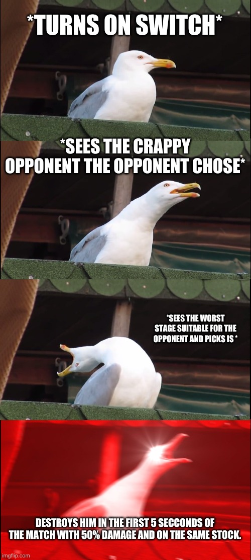 Inhaling Seagull Meme | *TURNS ON SWITCH*; *SEES THE CRAPPY OPPONENT THE OPPONENT CHOSE*; *SEES THE WORST STAGE SUITABLE FOR THE OPPONENT AND PICKS IS *; DESTROYS HIM IN THE FIRST 5 SECCONDS OF THE MATCH WITH 50% DAMAGE AND ON THE SAME STOCK. | image tagged in memes,inhaling seagull | made w/ Imgflip meme maker