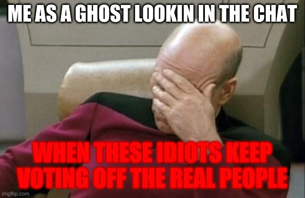 Captain Picard Facepalm Meme | ME AS A GHOST LOOKIN IN THE CHAT; WHEN THESE IDIOTS KEEP VOTING OFF THE REAL PEOPLE | image tagged in memes,captain picard facepalm | made w/ Imgflip meme maker