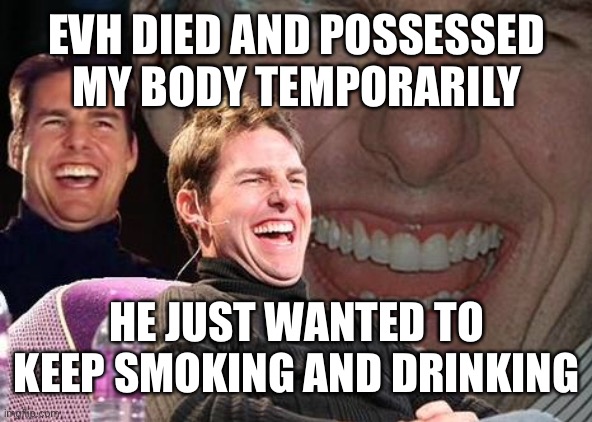 let’s just hope someone is as wreck and f**ked as he was for dimbags funeral. Great musician, giant douchebag | EVH DIED AND POSSESSED MY BODY TEMPORARILY; HE JUST WANTED TO KEEP SMOKING AND DRINKING | image tagged in tom cruise laugh,too soon,chopping lines in the grave | made w/ Imgflip meme maker
