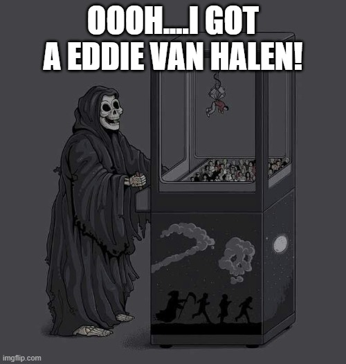 RIP Eddie Van Halen...One of the best guitarist to ever live. | OOOH....I GOT A EDDIE VAN HALEN! | image tagged in grim reaper,fun,eddie van halen | made w/ Imgflip meme maker