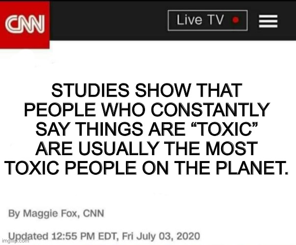Study shows | STUDIES SHOW THAT PEOPLE WHO CONSTANTLY SAY THINGS ARE “TOXIC” ARE USUALLY THE MOST TOXIC PEOPLE ON THE PLANET. | image tagged in study shows,toxic | made w/ Imgflip meme maker