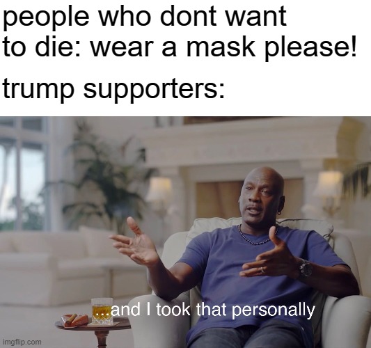 notice how the text is aligned to the left |  people who dont want to die: wear a mask please! trump supporters: | image tagged in and i took that personally,politics,joe biden | made w/ Imgflip meme maker