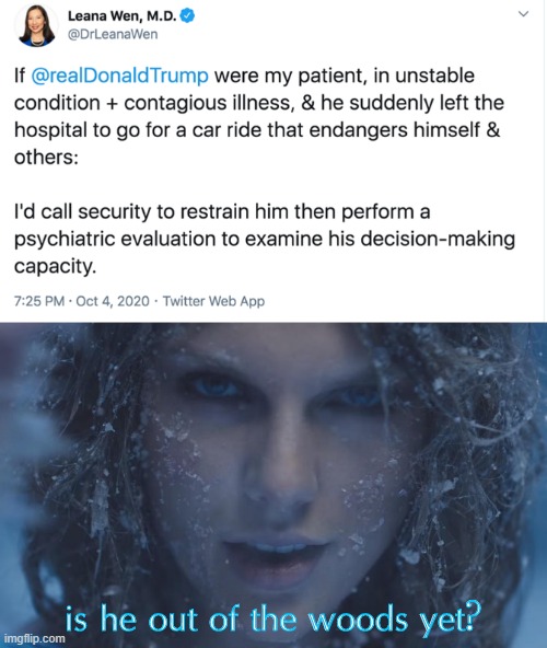 [is he in the clear yet?] | is he out of the woods yet? | image tagged in trump contagious dangerous,taylor swift out of the woods,taylor swift,covid-19,election 2020,song lyrics | made w/ Imgflip meme maker