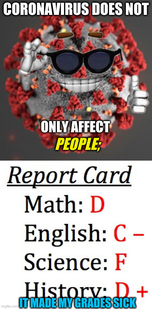 Bad Grades from CORONA | CORONAVIRUS DOES NOT; ONLY AFFECT; PEOPLE;; IT MADE MY GRADES SICK | image tagged in coronavirus,bad report card | made w/ Imgflip meme maker