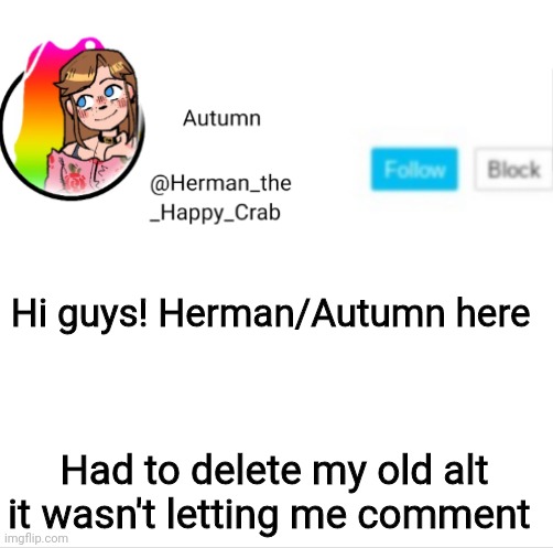 Autumn's announcement image | Hi guys! Herman/Autumn here; Had to delete my old alt it wasn't letting me comment | image tagged in autumn's announcement image | made w/ Imgflip meme maker