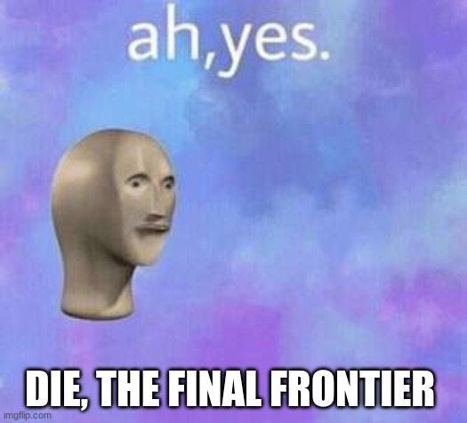 Ah yes | DIE, THE FINAL FRONTIER | image tagged in ah yes | made w/ Imgflip meme maker