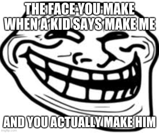 TROLLLLLLL | THE FACE YOU MAKE WHEN A KID SAYS MAKE ME; AND YOU ACTUALLY MAKE HIM | image tagged in troll face,troll | made w/ Imgflip meme maker