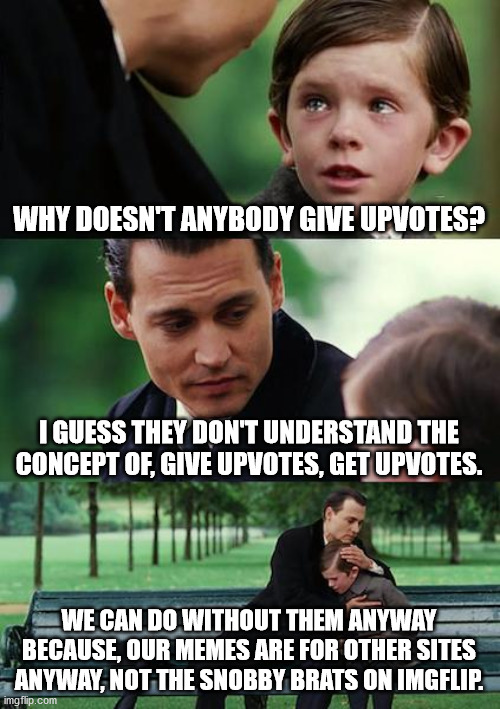 Who Cares. | WHY DOESN'T ANYBODY GIVE UPVOTES? I GUESS THEY DON'T UNDERSTAND THE CONCEPT OF, GIVE UPVOTES, GET UPVOTES. WE CAN DO WITHOUT THEM ANYWAY BECAUSE, OUR MEMES ARE FOR OTHER SITES ANYWAY, NOT THE SNOBBY BRATS ON IMGFLIP. | image tagged in memes,finding neverland,who cares | made w/ Imgflip meme maker