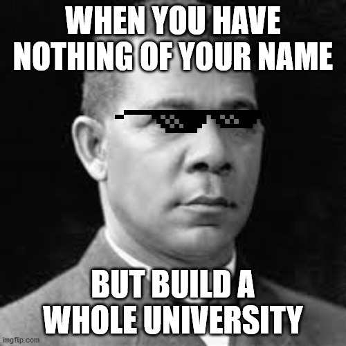 WHEN YOU HAVE NOTHING OF YOUR NAME; BUT BUILD A WHOLE UNIVERSITY | image tagged in facts | made w/ Imgflip meme maker