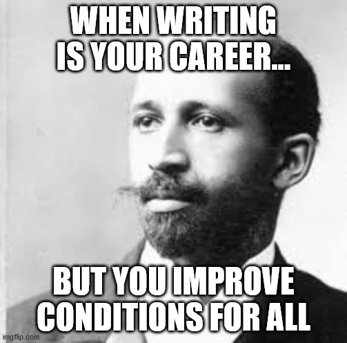 WHEN WRITING IS YOUR CAREER... BUT YOU IMPROVE CONDITIONS FOR ALL | image tagged in facts | made w/ Imgflip meme maker