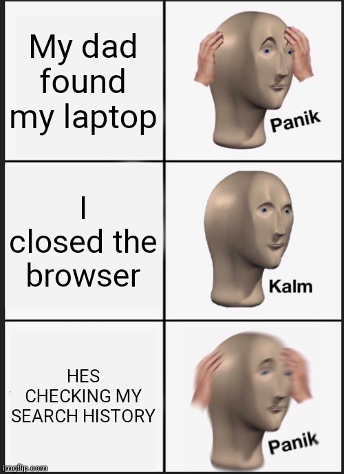 AHHH NOOOO | My dad found my laptop; I closed the browser; HES CHECKING MY SEARCH HISTORY | image tagged in memes,panik kalm panik | made w/ Imgflip meme maker