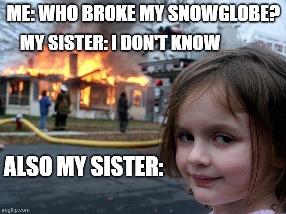 Disaster Girl | ME: WHO BROKE MY SNOWGLOBE? MY SISTER: I DON'T KNOW; ALSO MY SISTER: | image tagged in memes,disaster girl | made w/ Imgflip meme maker