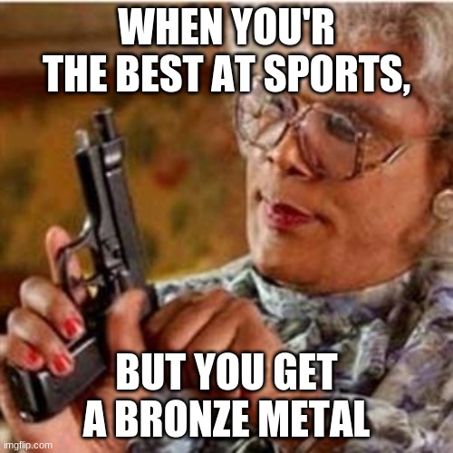 Madea With a Gun | WHEN YOU'R THE BEST AT SPORTS, BUT YOU GET A BRONZE METAL | image tagged in madea with a gun | made w/ Imgflip meme maker