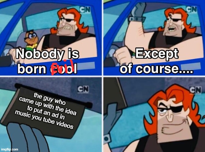 Nobody Is Born Evil | the guy who came up with the idea to put an ad in music you tube videos | image tagged in nobody is born cool | made w/ Imgflip meme maker
