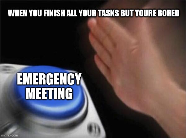 There are random emergency meetings among us | WHEN YOU FINISH ALL YOUR TASKS BUT YOURE BORED; EMERGENCY MEETING | image tagged in memes,blank nut button,funny,relatable,among us,emergency meeting among us | made w/ Imgflip meme maker