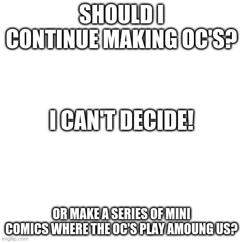 Can u help? | SHOULD I CONTINUE MAKING OC'S? I CAN'T DECIDE! OR MAKE A SERIES OF MINI COMICS WHERE THE OC'S PLAY AMOUNG US? | image tagged in memes,blank transparent square | made w/ Imgflip meme maker