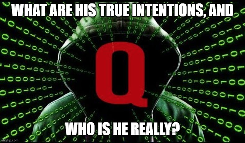 Even though he's doing some good here and there, I do not fully trust him nor believe all that he posts. | WHAT ARE HIS TRUE INTENTIONS, AND; WHO IS HE REALLY? | image tagged in q,memes,politics,who is qanon,qanon | made w/ Imgflip meme maker