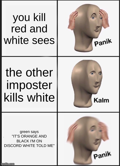 among us players on discord | you kill red and white sees; the other imposter kills white; green says "IT'S ORANGE AND BLACK I'M ON DISCORD WHITE TOLD ME" | image tagged in memes,panik kalm panik,imposter,among us players on discord,among us | made w/ Imgflip meme maker