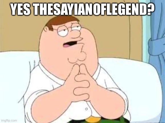 peter griffin go on | YES THESAYIANOFLEGEND? | image tagged in peter griffin go on | made w/ Imgflip meme maker