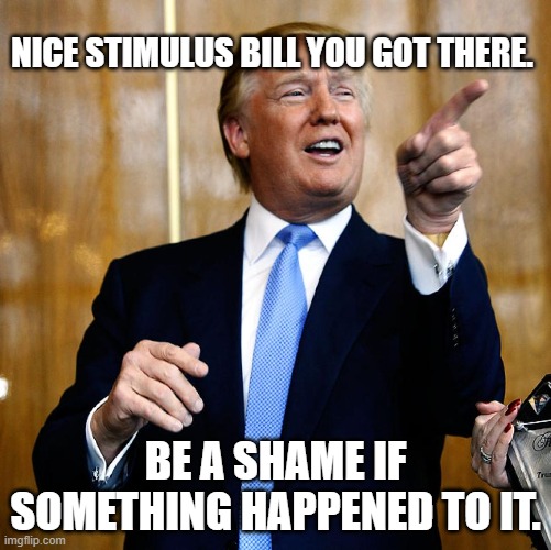 Trump has cut off negotiations for a covid stimulus bill. | NICE STIMULUS BILL YOU GOT THERE. BE A SHAME IF SOMETHING HAPPENED TO IT. | image tagged in donal trump birthday,donald trump,donald trump is an idiot | made w/ Imgflip meme maker