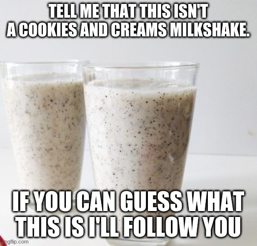 Guess this and ill follow u | TELL ME THAT THIS ISN'T A COOKIES AND CREAMS MILKSHAKE. IF YOU CAN GUESS WHAT THIS IS I'LL FOLLOW YOU | image tagged in funny memes | made w/ Imgflip meme maker