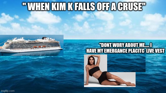 live | " WHEN KIM K FALLS OFF A CRUSE"; "DONT WORY ABOUT ME..... I HAVE MY EMERGANCE PLACITC  LIVE VEST | image tagged in ocean,kim kardashian,fall,water | made w/ Imgflip meme maker