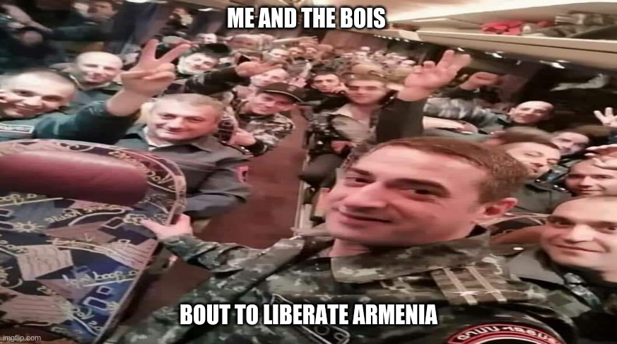 Armenia! | ME AND THE BOIS; BOUT TO LIBERATE ARMENIA | image tagged in armenian soldiers,arMEMEia | made w/ Imgflip meme maker