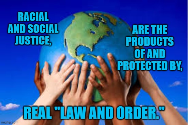 We The People, Deserve Equal Protection. | RACIAL AND SOCIAL JUSTICE, ARE THE PRODUCTS OF AND PROTECTED BY, REAL "LAW AND ORDER." | image tagged in politics | made w/ Imgflip meme maker