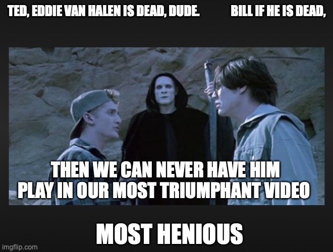 Eddie Van Halen | TED, EDDIE VAN HALEN IS DEAD, DUDE.             BILL IF HE IS DEAD, THEN WE CAN NEVER HAVE HIM PLAY IN OUR MOST TRIUMPHANT VIDEO; MOST HENIOUS | image tagged in bill and ted van halen,bogus | made w/ Imgflip meme maker