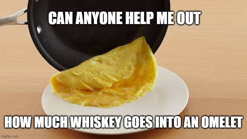 Whiskey Omelet | CAN ANYONE HELP ME OUT; HOW MUCH WHISKEY GOES INTO AN OMELET | image tagged in whiskey,omelet,eggs,booze,whiskey omelet | made w/ Imgflip meme maker