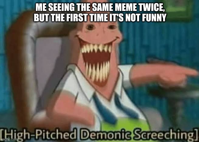 ME SEEING THE SAME MEME TWICE, BUT THE FIRST TIME IT'S NOT FUNNY | image tagged in high-pitched demonic screeching | made w/ Imgflip meme maker