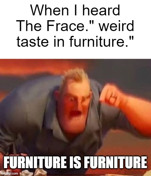Mr incredible mad | When I heard The Frace." weird taste in furniture."; FURNITURE IS FURNITURE | image tagged in mr incredible mad | made w/ Imgflip meme maker