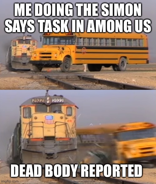 A train hitting a school bus | ME DOING THE SIMON SAYS TASK IN AMONG US; DEAD BODY REPORTED | image tagged in a train hitting a school bus | made w/ Imgflip meme maker