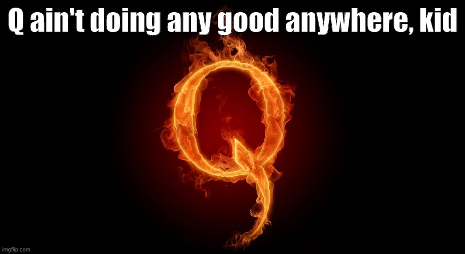 Q is doing "some" good? Big X doubt | Q ain't doing any good anywhere, kid | image tagged in qanon,conspiracy theories,conspiracy theory,pedophiles,pedophile,election 2020 | made w/ Imgflip meme maker