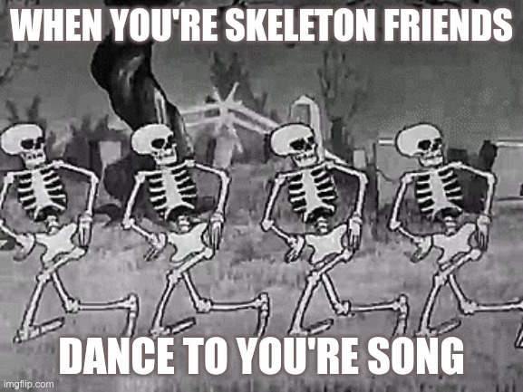 Dancing with the dead | WHEN YOU'RE SKELETON FRIENDS; DANCE TO YOU'RE SONG | image tagged in dancing with the dead | made w/ Imgflip meme maker