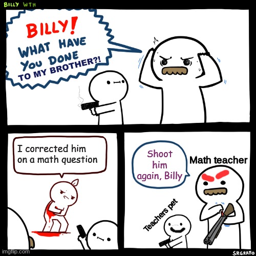 Teachers Pet | TO MY BROTHER?! I corrected him on a math question; Shoot him again, Billy; Math teacher; Teachers pet | image tagged in billy what have you done | made w/ Imgflip meme maker