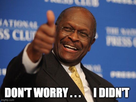 Don't worry... be happy... | DON'T WORRY . . .      I DIDN'T | image tagged in herman cain thumbs up,trump,election,covid,covid19 | made w/ Imgflip meme maker