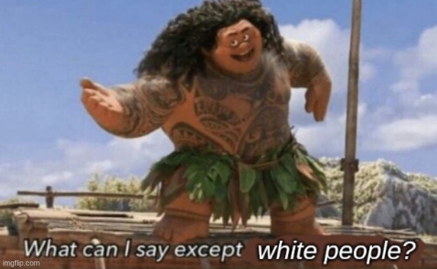 What Can I say except white people? | image tagged in what can i say except white people,new template,memes,what can i say except you're welcome,moana,white people | made w/ Imgflip meme maker