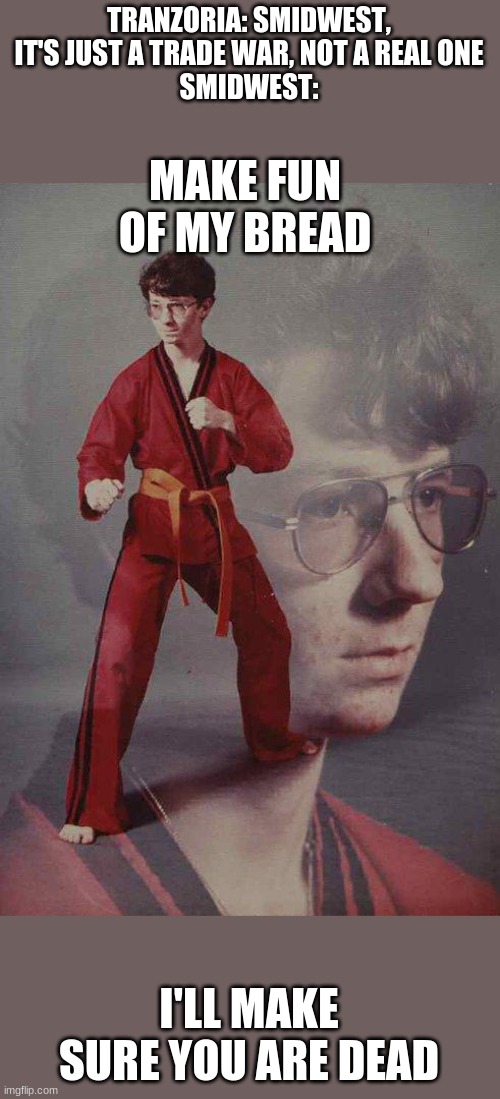 Karate Kyle Meme | TRANZORIA: SMIDWEST, IT'S JUST A TRADE WAR, NOT A REAL ONE
SMIDWEST:; MAKE FUN OF MY BREAD; I'LL MAKE SURE YOU ARE DEAD | image tagged in memes,karate kyle | made w/ Imgflip meme maker