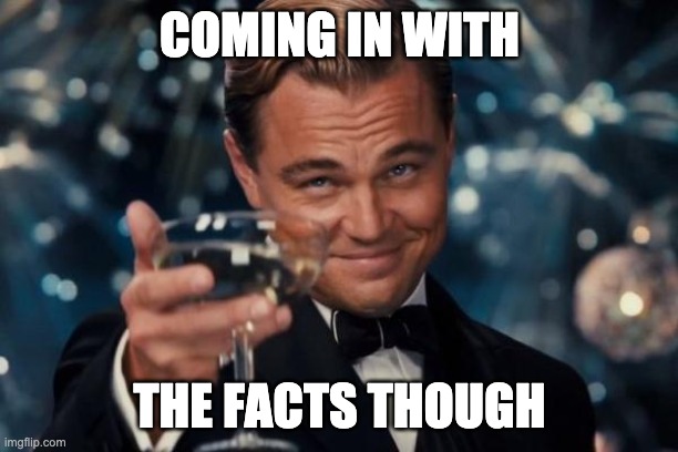 Leonardo Dicaprio Cheers Meme | COMING IN WITH THE FACTS THOUGH | image tagged in memes,leonardo dicaprio cheers | made w/ Imgflip meme maker