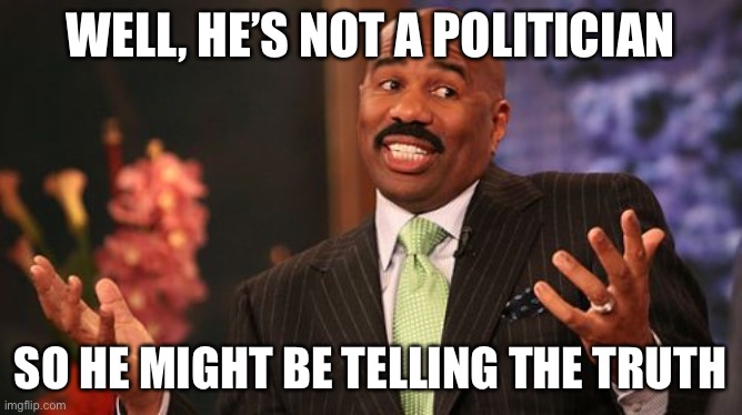 Steve Harvey Meme | WELL, HE’S NOT A POLITICIAN SO HE MIGHT BE TELLING THE TRUTH | image tagged in memes,steve harvey | made w/ Imgflip meme maker