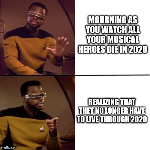 RIP Van Halen | MOURNING AS YOU WATCH ALL YOUR MUSICAL HEROES DIE IN 2020; REALIZING THAT THEY NO LONGER HAVE TO LIVE THROUGH 2020 | image tagged in geordi drake | made w/ Imgflip meme maker