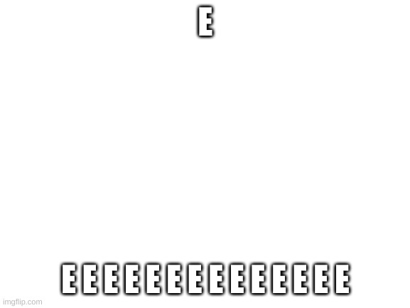 Blank White Template | E; E E E E E E E E E E E E E E | image tagged in blank white template | made w/ Imgflip meme maker