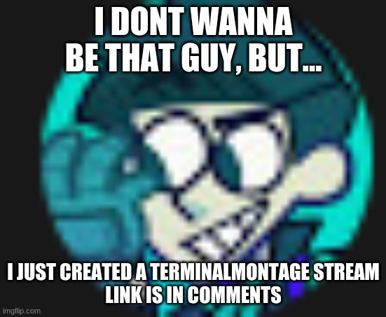 Lol, I made a terminalmontage stream | I DONT WANNA BE THAT GUY, BUT... I JUST CREATED A TERMINALMONTAGE STREAM
LINK IS IN COMMENTS | image tagged in terminalmontage | made w/ Imgflip meme maker