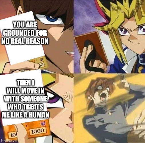 Not a good father | YOU ARE GROUNDED FOR NO REAL REASON; THEN I WILL MOVE IN WITH SOMEONE WHO TREATS ME LIKE A HUMAN | image tagged in yugioh card draw | made w/ Imgflip meme maker