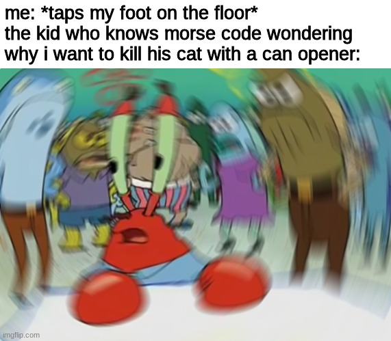 *tap* |  me: *taps my foot on the floor*
the kid who knows morse code wondering why i want to kill his cat with a can opener: | image tagged in memes,mr krabs blur meme,morse code | made w/ Imgflip meme maker