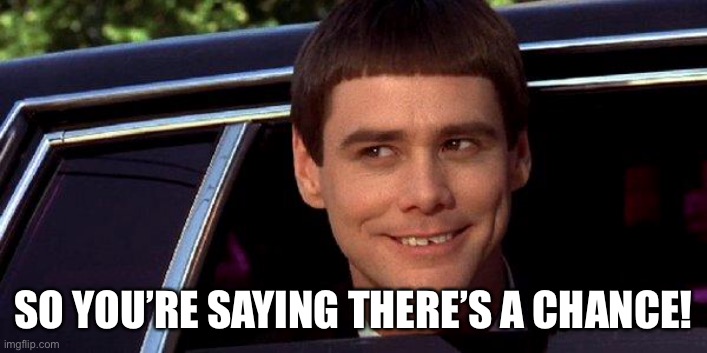 dumb and dumber | SO YOU’RE SAYING THERE’S A CHANCE! | image tagged in dumb and dumber | made w/ Imgflip meme maker