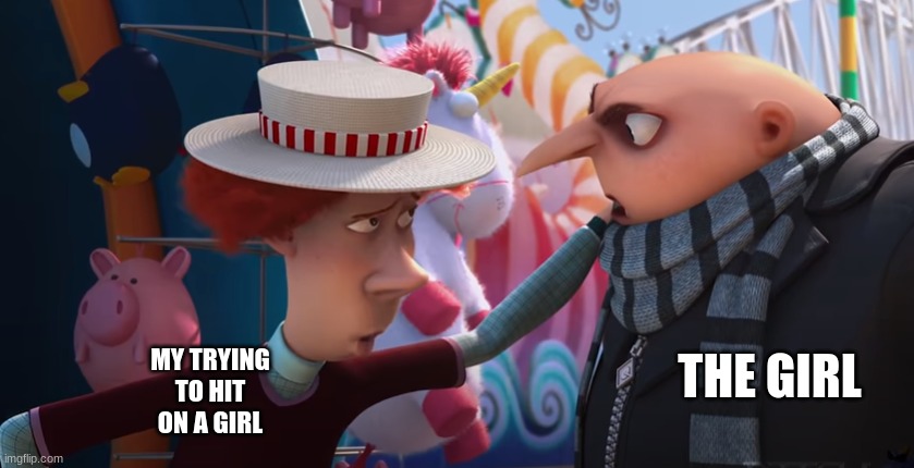 this is me rn | THE GIRL; MY TRYING TO HIT ON A GIRL | image tagged in carnival barker explaining to gru | made w/ Imgflip meme maker