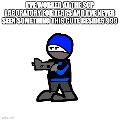 I’VE WORKED AT THE SCP LABORATORY FOR YEARS AND I’VE NEVER SEEN SOMETHING THIS CUTE BESIDES 999 | made w/ Imgflip meme maker