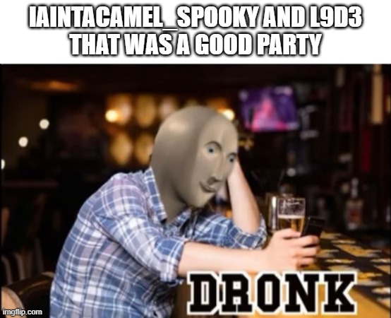 * cheers * | IAINTACAMEL_SPOOKY AND L9D3
THAT WAS A GOOD PARTY | image tagged in dronk | made w/ Imgflip meme maker